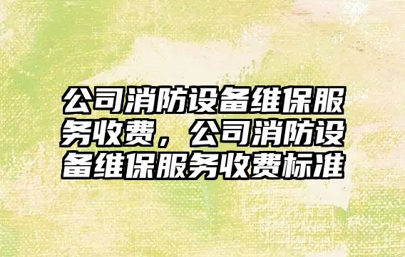 公司消防設備維保服務(wù)收費，公司消防設備維保服務(wù)收費標準