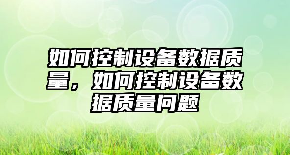 如何控制設備數據質(zhì)量，如何控制設備數據質(zhì)量問(wèn)題