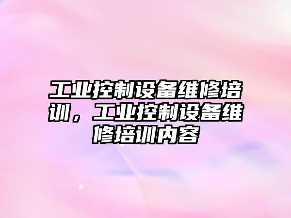 工業(yè)控制設備維修培訓，工業(yè)控制設備維修培訓內容