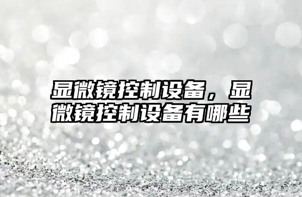 顯微鏡控制設備，顯微鏡控制設備有哪些
