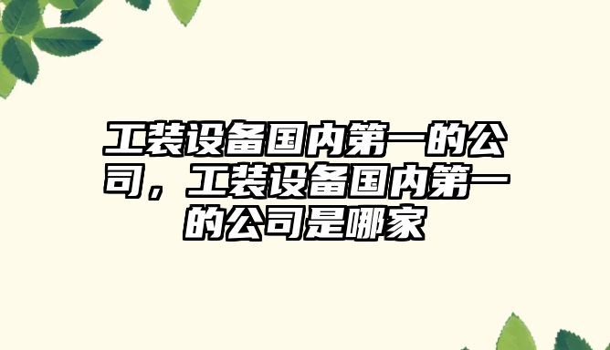工裝設備國內第一的公司，工裝設備國內第一的公司是哪家