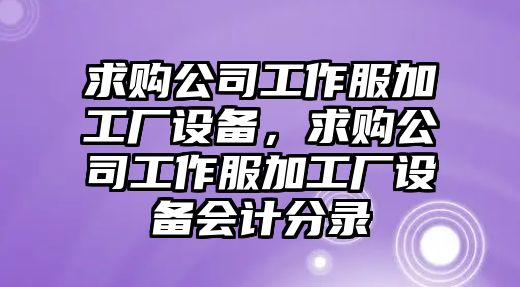 求購公司工作服加工廠(chǎng)設備，求購公司工作服加工廠(chǎng)設備會(huì )計分錄