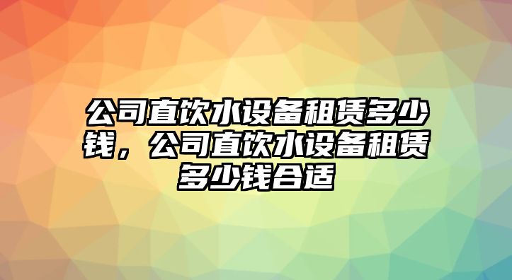 公司直飲水設備租賃多少錢(qián)，公司直飲水設備租賃多少錢(qián)合適