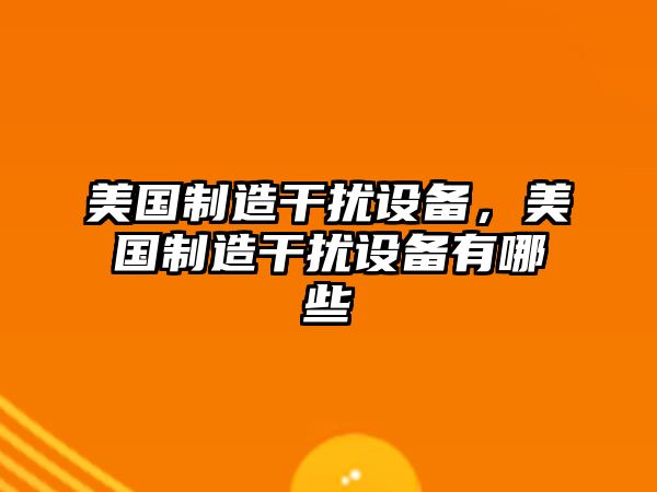 美國制造干擾設備，美國制造干擾設備有哪些