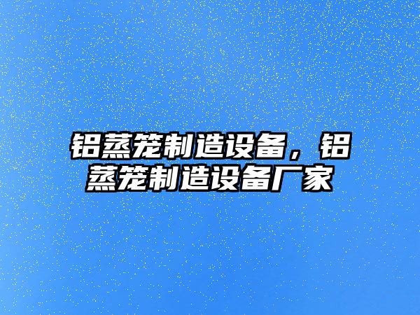 鋁蒸籠制造設備，鋁蒸籠制造設備廠(chǎng)家
