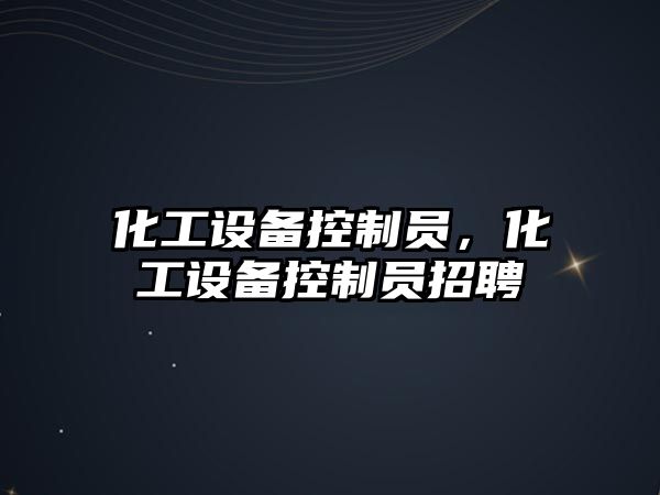 化工設備控制員，化工設備控制員招聘
