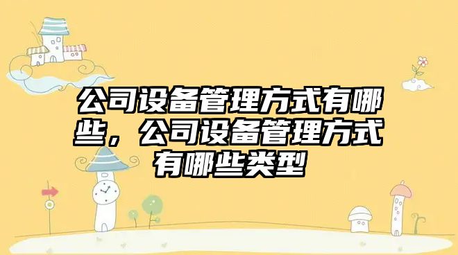 公司設備管理方式有哪些，公司設備管理方式有哪些類(lèi)型