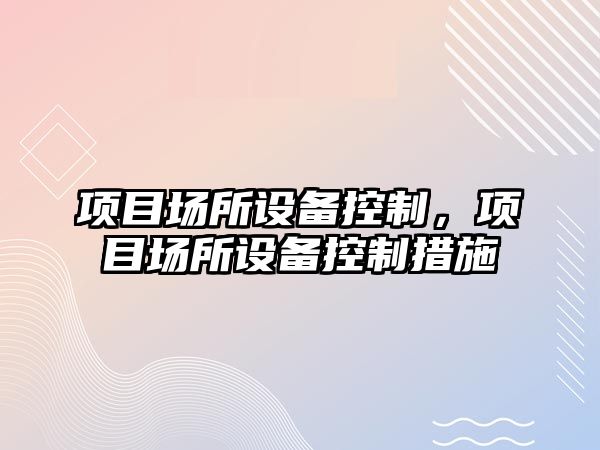 項目場(chǎng)所設備控制，項目場(chǎng)所設備控制措施