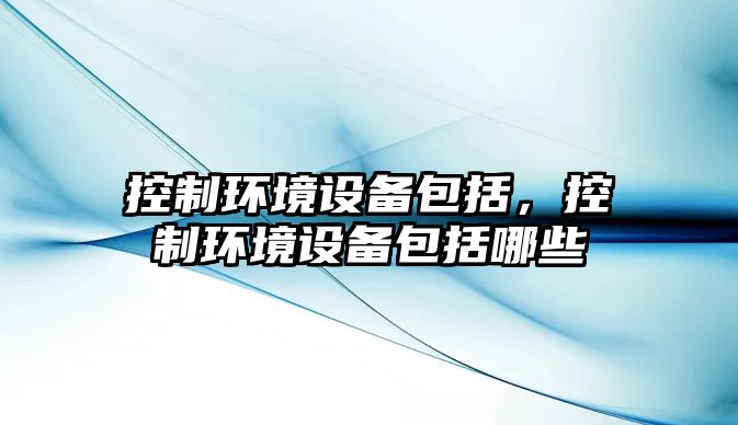 控制環(huán)境設備包括，控制環(huán)境設備包括哪些