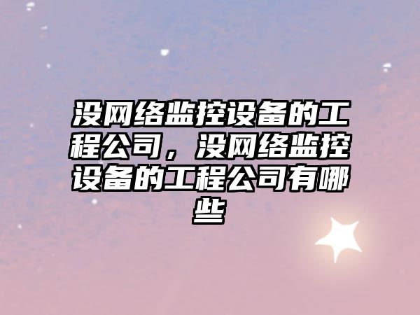 沒(méi)網(wǎng)絡(luò )監控設備的工程公司，沒(méi)網(wǎng)絡(luò )監控設備的工程公司有哪些