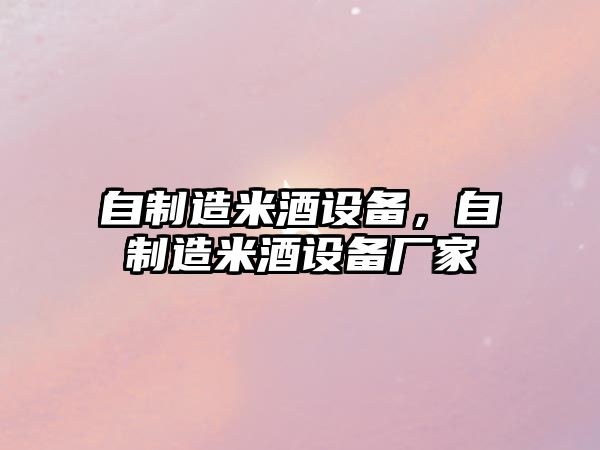 自制造米酒設備，自制造米酒設備廠(chǎng)家