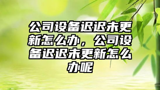 公司設備遲遲未更新怎么辦，公司設備遲遲未更新怎么辦呢