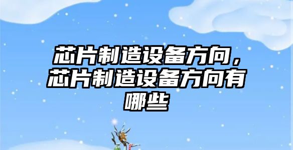芯片制造設備方向，芯片制造設備方向有哪些