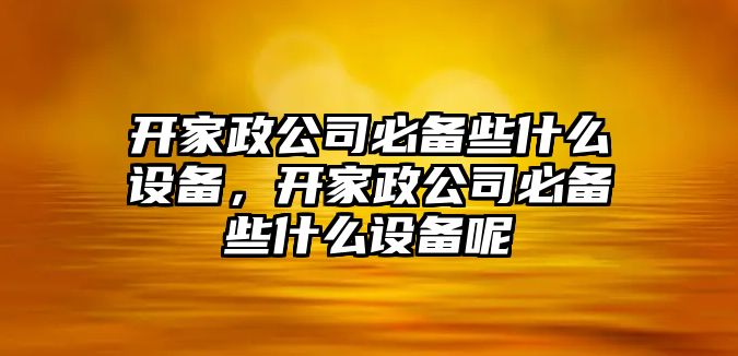 開(kāi)家政公司必備些什么設備，開(kāi)家政公司必備些什么設備呢