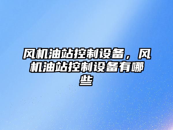 風(fēng)機油站控制設備，風(fēng)機油站控制設備有哪些