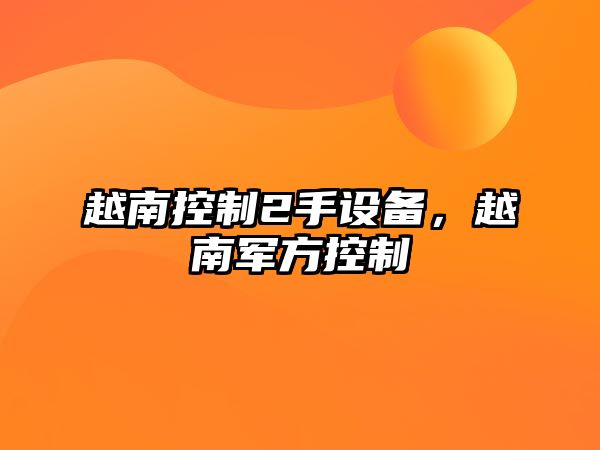 越南控制2手設備，越南軍方控制