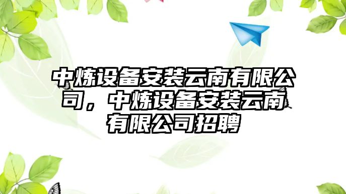 中煉設備安裝云南有限公司，中煉設備安裝云南有限公司招聘