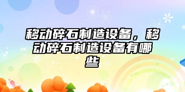 移動(dòng)碎石制造設備，移動(dòng)碎石制造設備有哪些