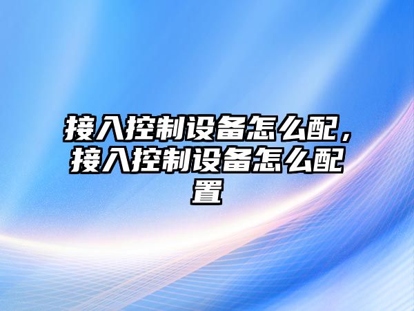 接入控制設備怎么配，接入控制設備怎么配置