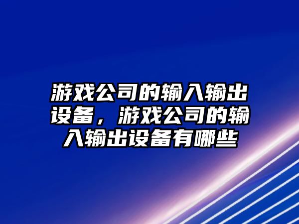 游戲公司的輸入輸出設備，游戲公司的輸入輸出設備有哪些