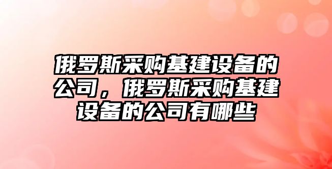 俄羅斯采購基建設備的公司，俄羅斯采購基建設備的公司有哪些