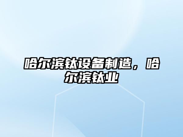 哈爾濱鈦設備制造，哈爾濱鈦業(yè)