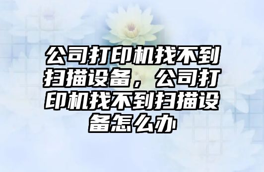 公司打印機找不到掃描設備，公司打印機找不到掃描設備怎么辦