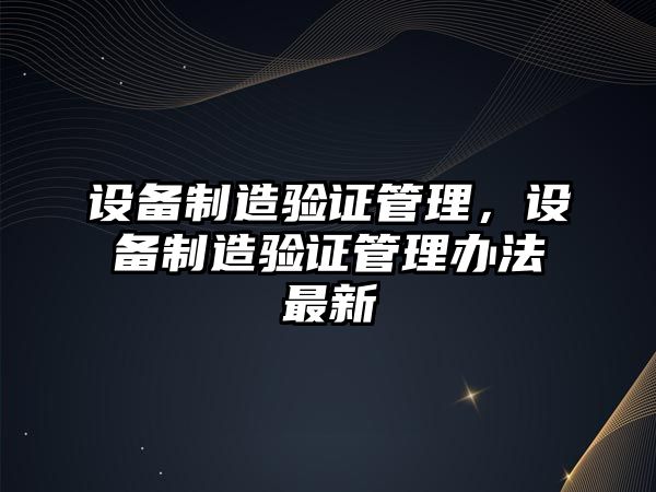 設備制造驗證管理，設備制造驗證管理辦法最新