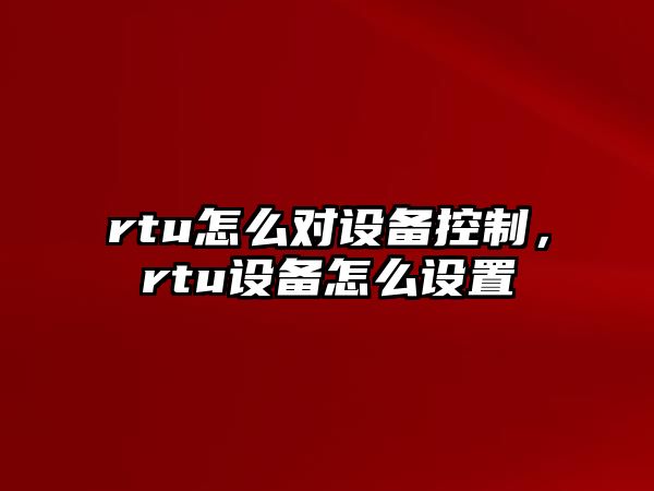 rtu怎么對設備控制，rtu設備怎么設置
