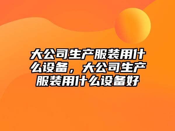 大公司生產(chǎn)服裝用什么設備，大公司生產(chǎn)服裝用什么設備好