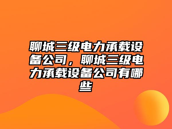 聊城三級電力承載設備公司，聊城三級電力承載設備公司有哪些