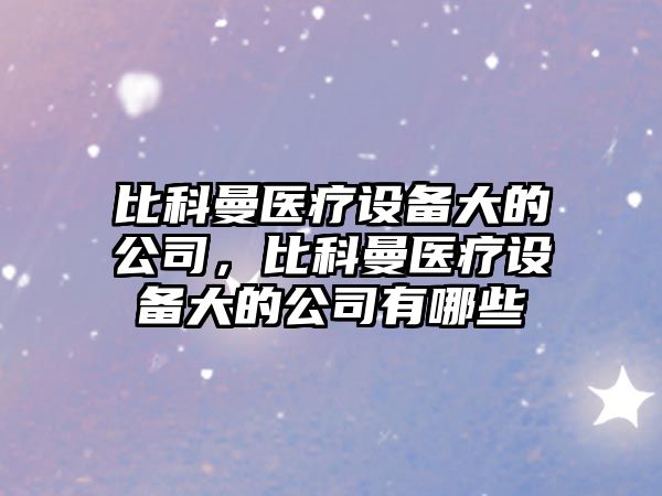 比科曼醫療設備大的公司，比科曼醫療設備大的公司有哪些