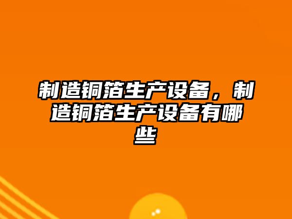 制造銅箔生產(chǎn)設備，制造銅箔生產(chǎn)設備有哪些