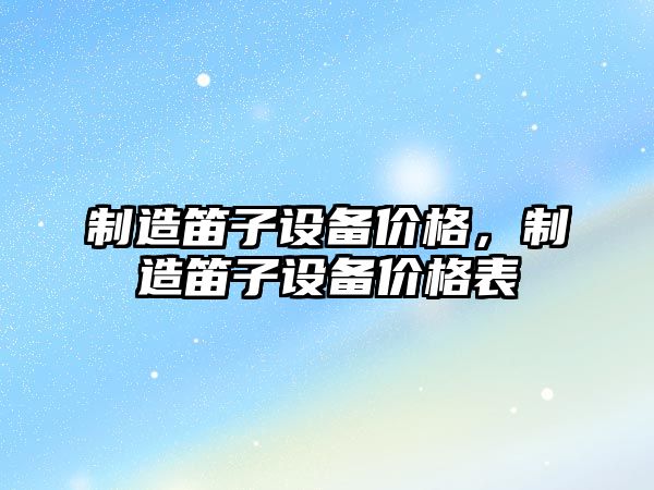 制造笛子設備價(jià)格，制造笛子設備價(jià)格表