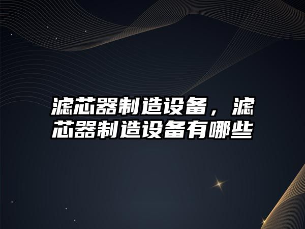 濾芯器制造設備，濾芯器制造設備有哪些