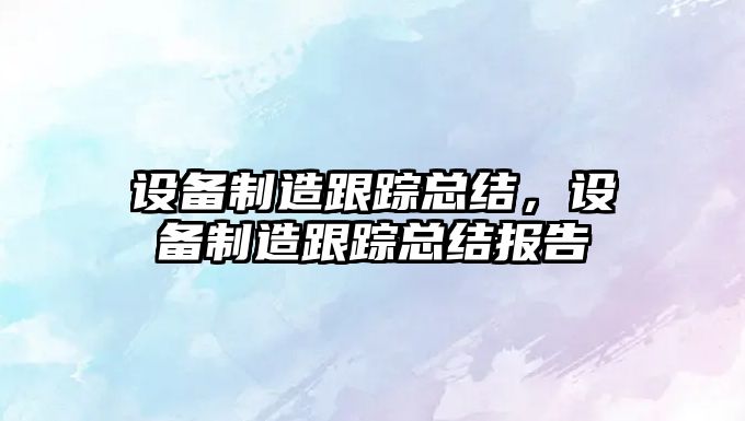 設備制造跟蹤總結，設備制造跟蹤總結報告