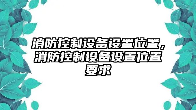 消防控制設備設置位置，消防控制設備設置位置要求