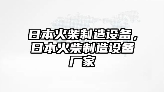 日本火柴制造設備，日本火柴制造設備廠(chǎng)家