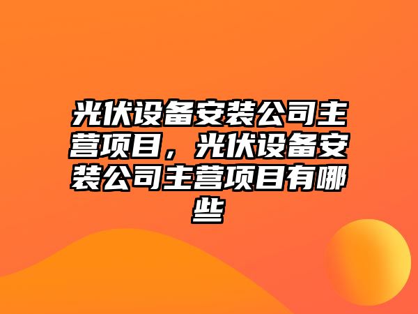 光伏設備安裝公司主營(yíng)項目，光伏設備安裝公司主營(yíng)項目有哪些