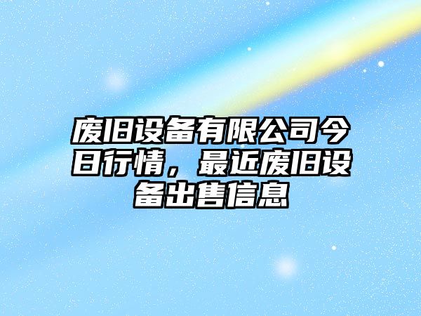 廢舊設備有限公司今日行情，最近廢舊設備出售信息