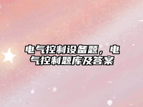 電氣控制設備題，電氣控制題庫及答案