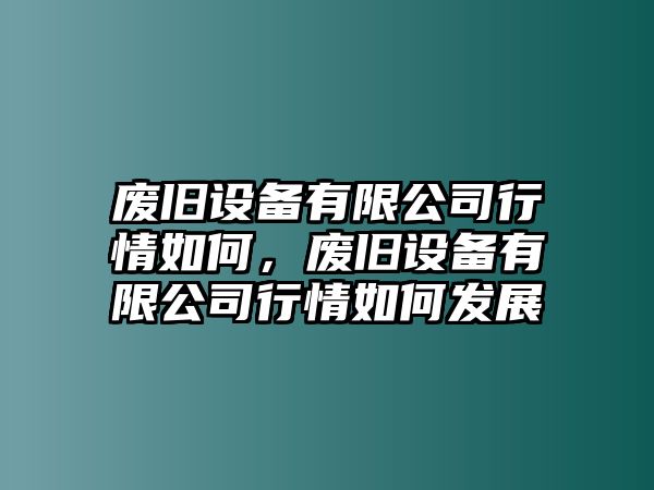 廢舊設備有限公司行情如何，廢舊設備有限公司行情如何發(fā)展