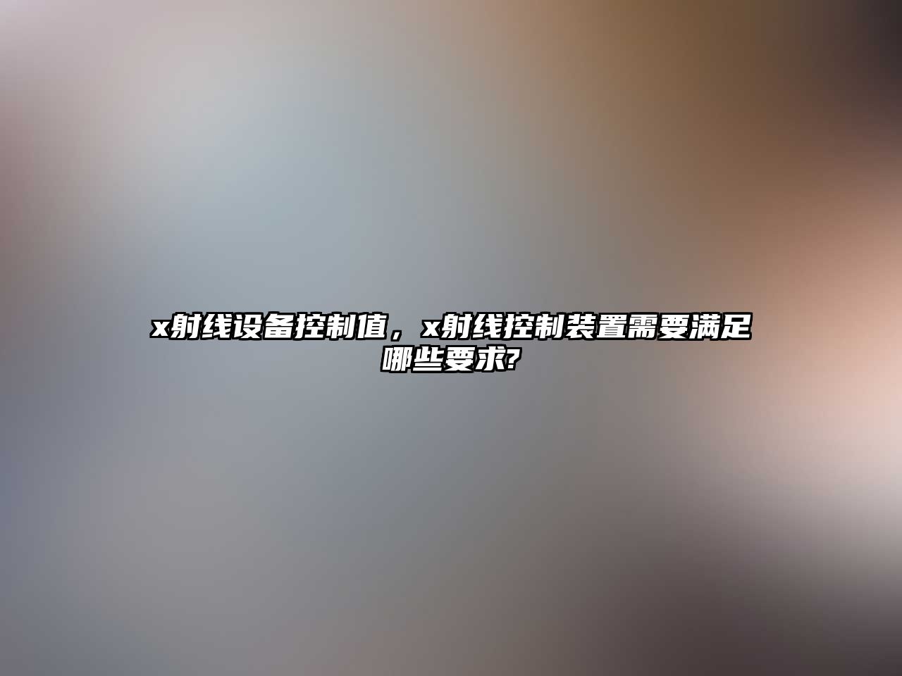 x射線(xiàn)設備控制值，x射線(xiàn)控制裝置需要滿(mǎn)足哪些要求?