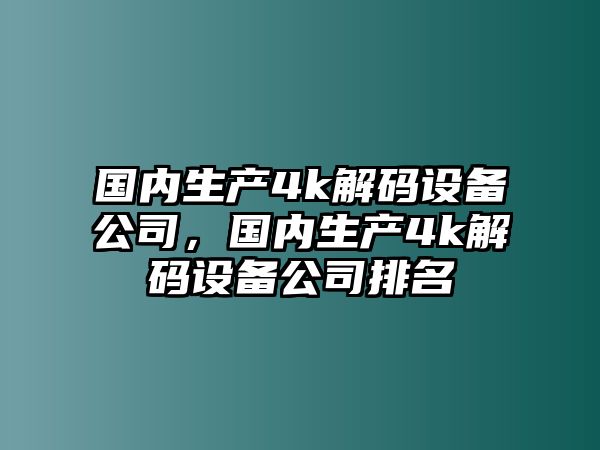 國內生產(chǎn)4k解碼設備公司，國內生產(chǎn)4k解碼設備公司排名