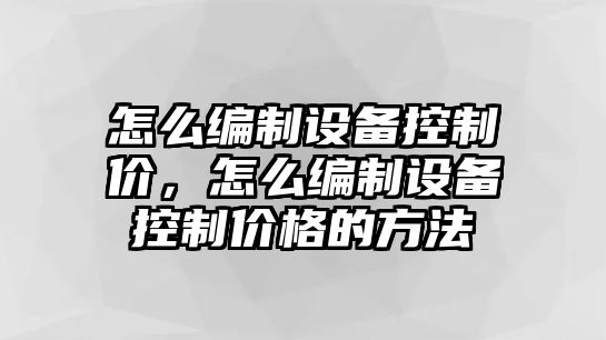 怎么編制設備控制價(jià)，怎么編制設備控制價(jià)格的方法