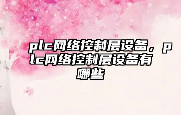 plc網(wǎng)絡(luò )控制層設備，plc網(wǎng)絡(luò )控制層設備有哪些