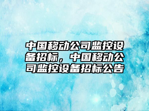 中國移動(dòng)公司監控設備招標，中國移動(dòng)公司監控設備招標公告