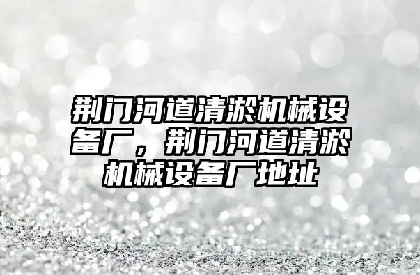 荊門(mén)河道清淤機械設備廠(chǎng)，荊門(mén)河道清淤機械設備廠(chǎng)地址