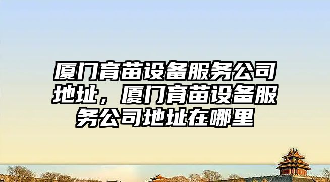 廈門(mén)育苗設備服務(wù)公司地址，廈門(mén)育苗設備服務(wù)公司地址在哪里