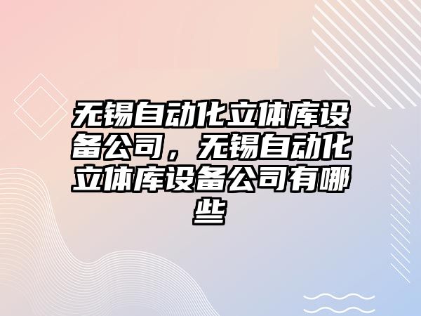 無(wú)錫自動(dòng)化立體庫設備公司，無(wú)錫自動(dòng)化立體庫設備公司有哪些